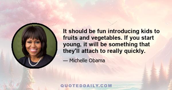 It should be fun introducing kids to fruits and vegetables. If you start young, it will be something that they'll attach to really quickly.