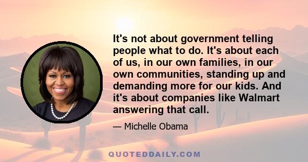 It's not about government telling people what to do. It's about each of us, in our own families, in our own communities, standing up and demanding more for our kids. And it's about companies like Walmart answering that