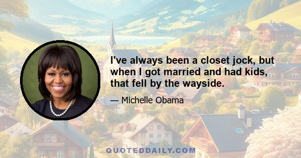 I've always been a closet jock, but when I got married and had kids, that fell by the wayside.