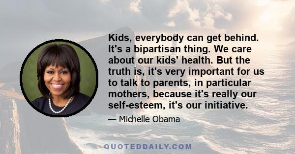 Kids, everybody can get behind. It's a bipartisan thing. We care about our kids' health. But the truth is, it's very important for us to talk to parents, in particular mothers, because it's really our self-esteem, it's