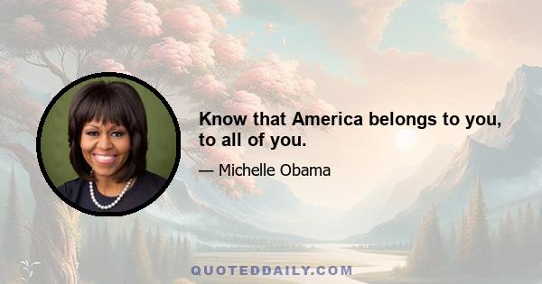 Know that America belongs to you, to all of you.