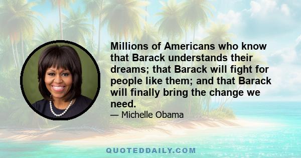 Millions of Americans who know that Barack understands their dreams; that Barack will fight for people like them; and that Barack will finally bring the change we need.