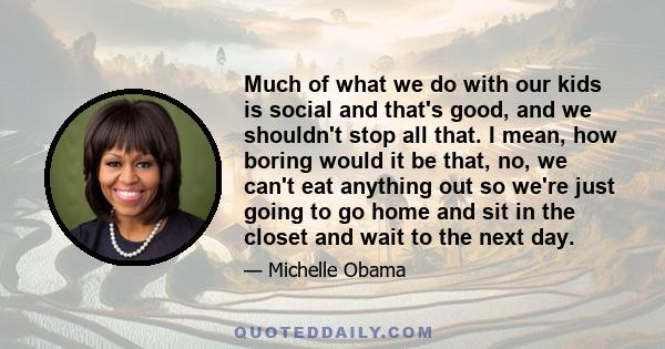 Much of what we do with our kids is social and that's good, and we shouldn't stop all that. I mean, how boring would it be that, no, we can't eat anything out so we're just going to go home and sit in the closet and