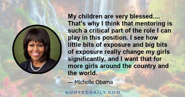 My children are very blessed.... That's why I think that mentoring is such a critical part of the role I can play in this position. I see how little bits of exposure and big bits of exposure really change my girls