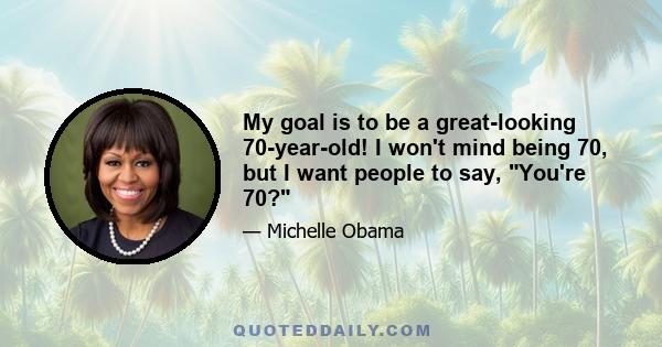 My goal is to be a great-looking 70-year-old! I won't mind being 70, but I want people to say, You're 70?