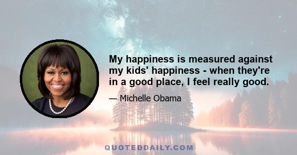 My happiness is measured against my kids' happiness - when they're in a good place, I feel really good.