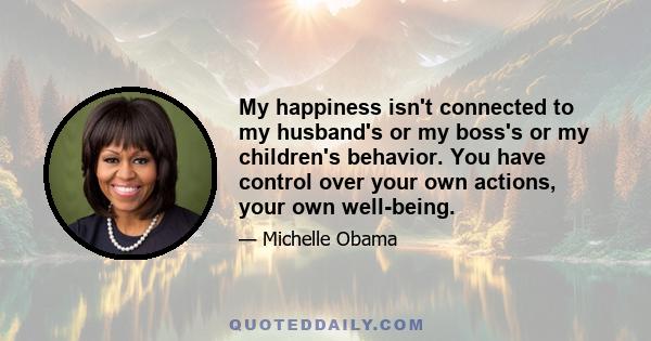 My happiness isn't connected to my husband's or my boss's or my children's behavior. You have control over your own actions, your own well-being.