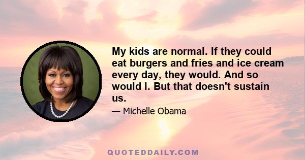 My kids are normal. If they could eat burgers and fries and ice cream every day, they would. And so would I. But that doesn't sustain us.