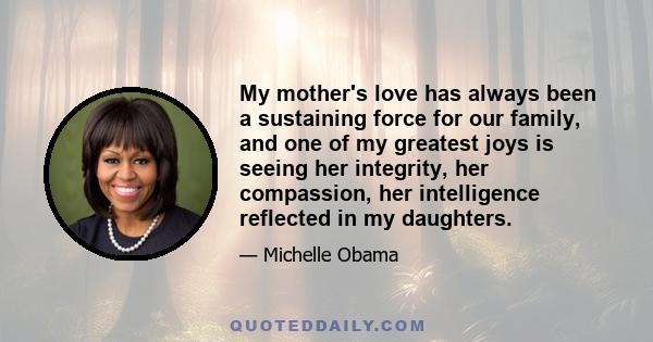 My mother's love has always been a sustaining force for our family, and one of my greatest joys is seeing her integrity, her compassion, her intelligence reflected in my daughters.