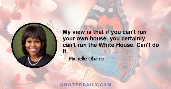 My view is that if you can't run your own house, you certainly can't run the White House. Can't do it.