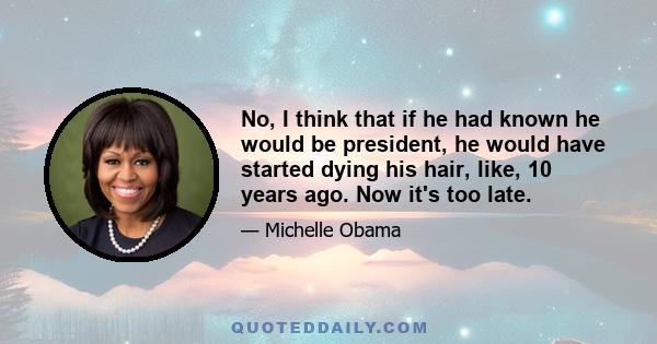 No, I think that if he had known he would be president, he would have started dying his hair, like, 10 years ago. Now it's too late.