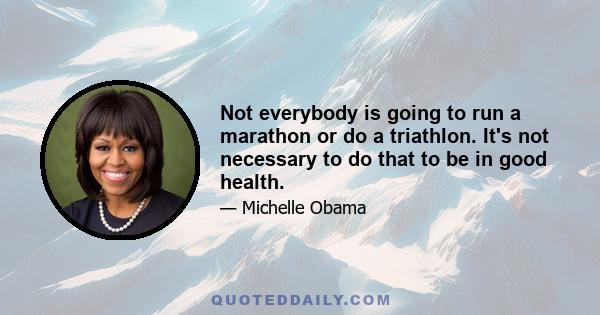 Not everybody is going to run a marathon or do a triathlon. It's not necessary to do that to be in good health.