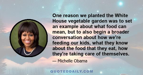 One reason we planted the White House vegetable garden was to set an example about what food can mean, but to also begin a broader conversation about how we're feeding our kids, what they know about the food that they