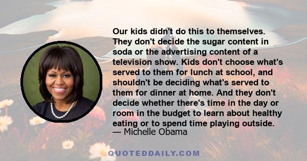 Our kids didn't do this to themselves. They don't decide the sugar content in soda or the advertising content of a television show. Kids don't choose what's served to them for lunch at school, and shouldn't be deciding