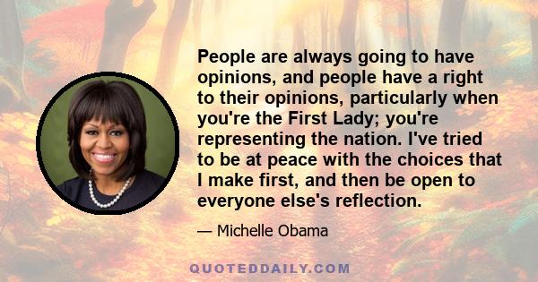 People are always going to have opinions, and people have a right to their opinions, particularly when you're the First Lady; you're representing the nation. I've tried to be at peace with the choices that I make first, 