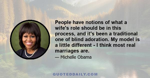 People have notions of what a wife's role should be in this process, and it's been a traditional one of blind adoration. My model is a little different - I think most real marriages are.