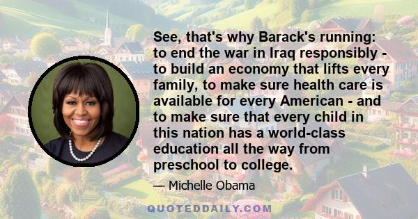 See, that's why Barack's running: to end the war in Iraq responsibly - to build an economy that lifts every family, to make sure health care is available for every American - and to make sure that every child in this