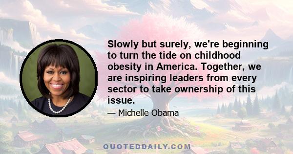 Slowly but surely, we're beginning to turn the tide on childhood obesity in America. Together, we are inspiring leaders from every sector to take ownership of this issue.