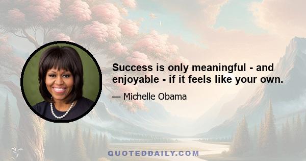 Success is only meaningful - and enjoyable - if it feels like your own.