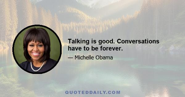 Talking is good. Conversations have to be forever.