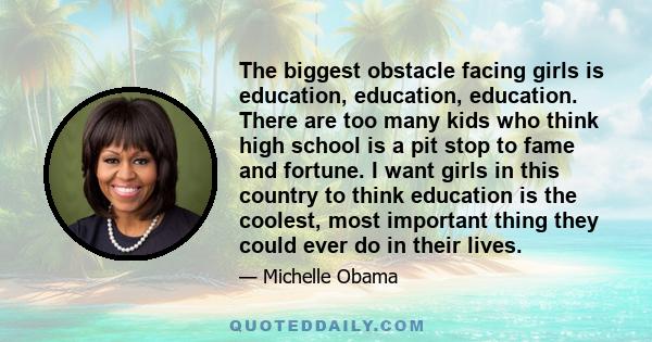 The biggest obstacle facing girls is education, education, education. There are too many kids who think high school is a pit stop to fame and fortune. I want girls in this country to think education is the coolest, most 