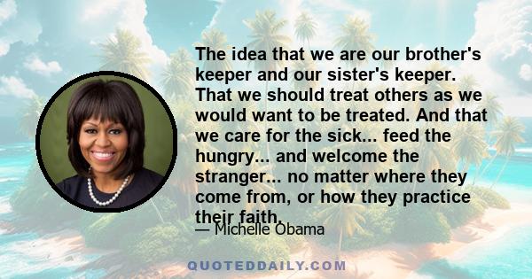 The idea that we are our brother's keeper and our sister's keeper. That we should treat others as we would want to be treated. And that we care for the sick... feed the hungry... and welcome the stranger... no matter