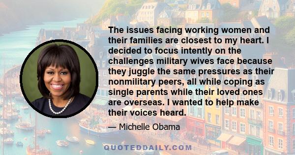 The issues facing working women and their families are closest to my heart. I decided to focus intently on the challenges military wives face because they juggle the same pressures as their nonmilitary peers, all while