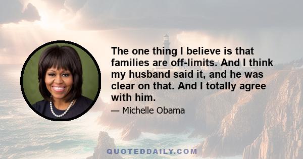 The one thing I believe is that families are off-limits. And I think my husband said it, and he was clear on that. And I totally agree with him.