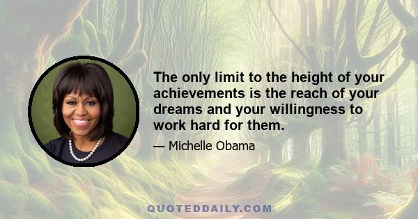 The only limit to the height of your achievements is the reach of your dreams and your willingness to work hard for them.