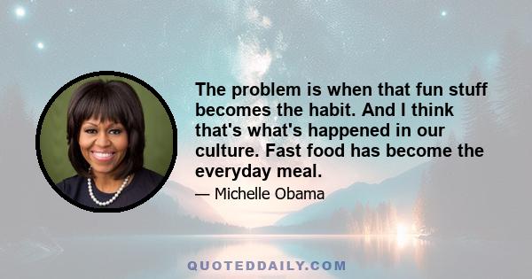 The problem is when that fun stuff becomes the habit. And I think that's what's happened in our culture. Fast food has become the everyday meal.