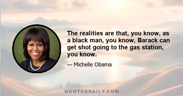 The realities are that, you know, as a black man, you know, Barack can get shot going to the gas station, you know.