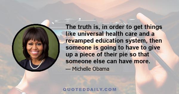 The truth is, in order to get things like universal health care and a revamped education system, then someone is going to have to give up a piece of their pie so that someone else can have more.