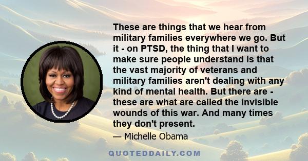 These are things that we hear from military families everywhere we go. But it - on PTSD, the thing that I want to make sure people understand is that the vast majority of veterans and military families aren't dealing