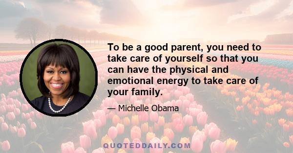 To be a good parent, you need to take care of yourself so that you can have the physical and emotional energy to take care of your family.