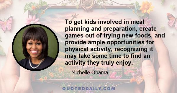 To get kids involved in meal planning and preparation, create games out of trying new foods, and provide ample opportunities for physical activity, recognizing it may take some time to find an activity they truly enjoy.