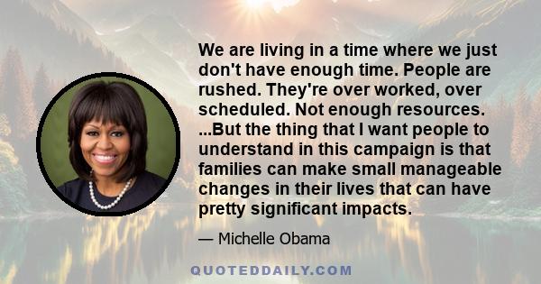 We are living in a time where we just don't have enough time. People are rushed. They're over worked, over scheduled. Not enough resources. ...But the thing that I want people to understand in this campaign is that