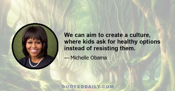 We can aim to create a culture, where kids ask for healthy options instead of resisting them.