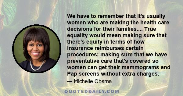 We have to remember that it's usually women who are making the health care decisions for their families.... True equality would mean making sure that there's equity in terms of how insurance reimburses certain