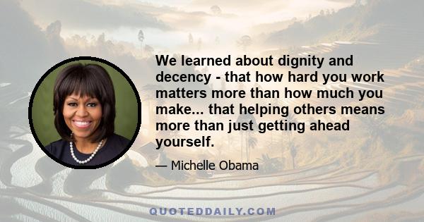 We learned about dignity and decency - that how hard you work matters more than how much you make... that helping others means more than just getting ahead yourself.