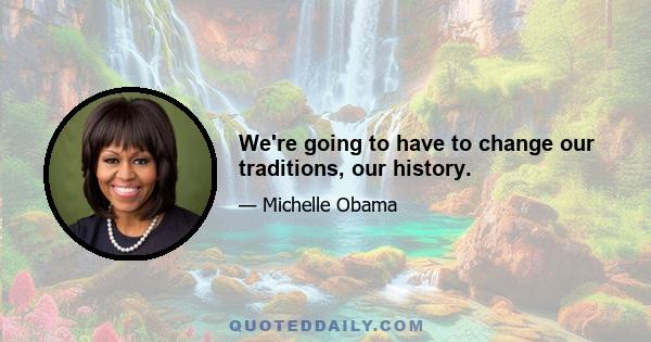 We're going to have to change our traditions, our history.