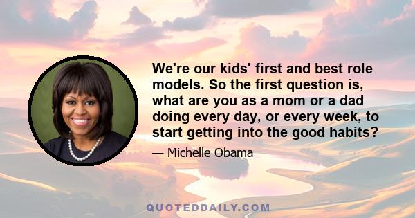 We're our kids' first and best role models. So the first question is, what are you as a mom or a dad doing every day, or every week, to start getting into the good habits?