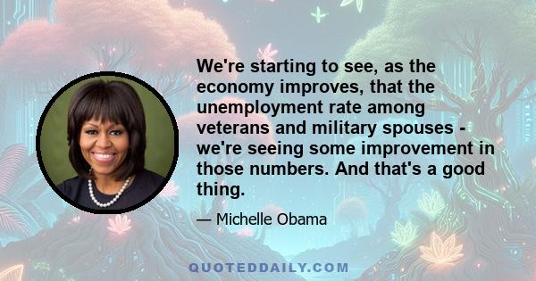 We're starting to see, as the economy improves, that the unemployment rate among veterans and military spouses - we're seeing some improvement in those numbers. And that's a good thing.