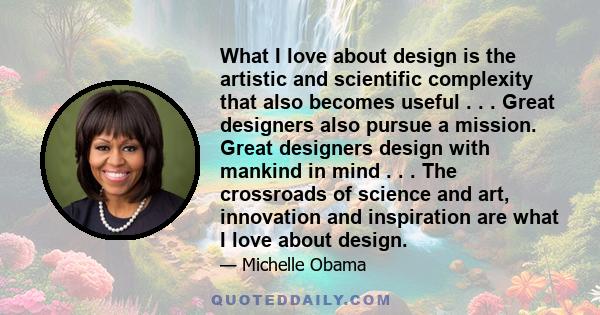 What I love about design is the artistic and scientific complexity that also becomes useful . . . Great designers also pursue a mission. Great designers design with mankind in mind . . . The crossroads of science and