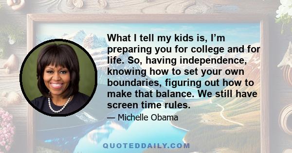 What I tell my kids is, I’m preparing you for college and for life. So, having independence, knowing how to set your own boundaries, figuring out how to make that balance. We still have screen time rules.