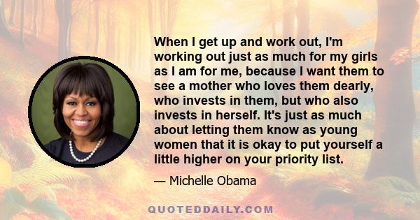 When I get up and work out, I'm working out just as much for my girls as I am for me, because I want them to see a mother who loves them dearly, who invests in them, but who also invests in herself. It's just as much