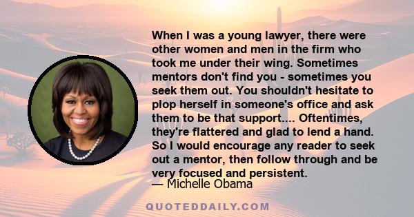 When I was a young lawyer, there were other women and men in the firm who took me under their wing. Sometimes mentors don't find you - sometimes you seek them out. You shouldn't hesitate to plop herself in someone's