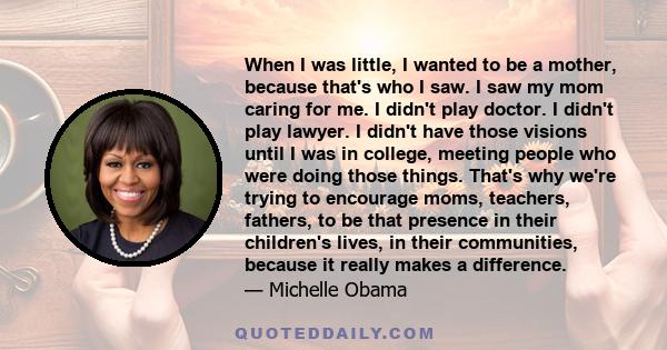 When I was little, I wanted to be a mother, because that's who I saw. I saw my mom caring for me. I didn't play doctor. I didn't play lawyer. I didn't have those visions until I was in college, meeting people who were