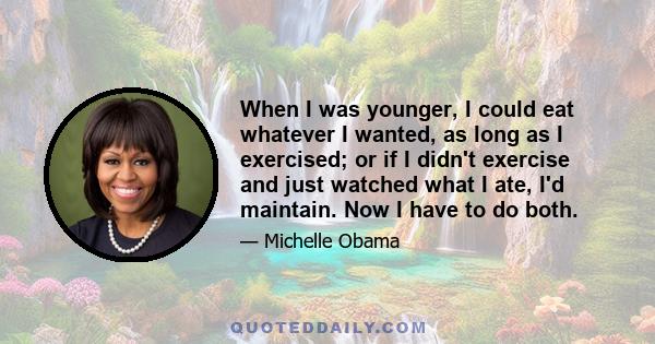 When I was younger, I could eat whatever I wanted, as long as I exercised; or if I didn't exercise and just watched what I ate, I'd maintain. Now I have to do both.