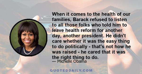 When it comes to the health of our families, Barack refused to listen to all those folks who told him to leave health reform for another day, another president. He didn't care whether it was the easy thing to do