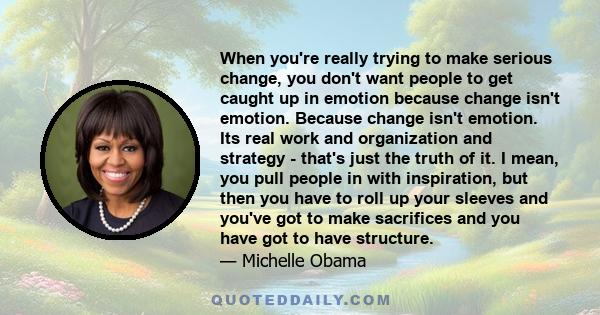 When you're really trying to make serious change, you don't want people to get caught up in emotion because change isn't emotion. Because change isn't emotion. Its real work and organization and strategy - that's just